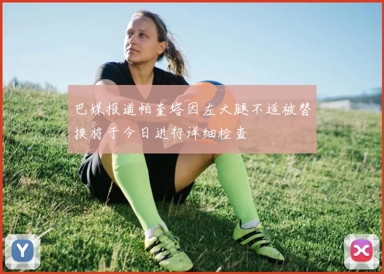 巴媒报道帕奎塔因左大腿不适被替换将于今日进行详细检查