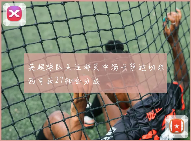英超球队关注都灵中场卡萨迪切尔西可获27转会分成