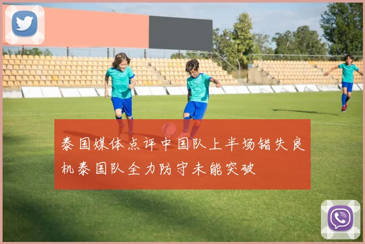 泰国媒体点评中国队上半场错失良机泰国队全力防守未能突破