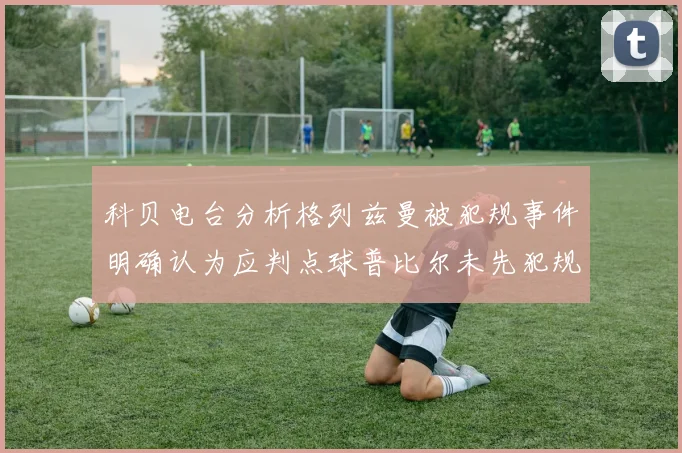 科贝电台分析格列兹曼被犯规事件明确认为应判点球普比尔未先犯规