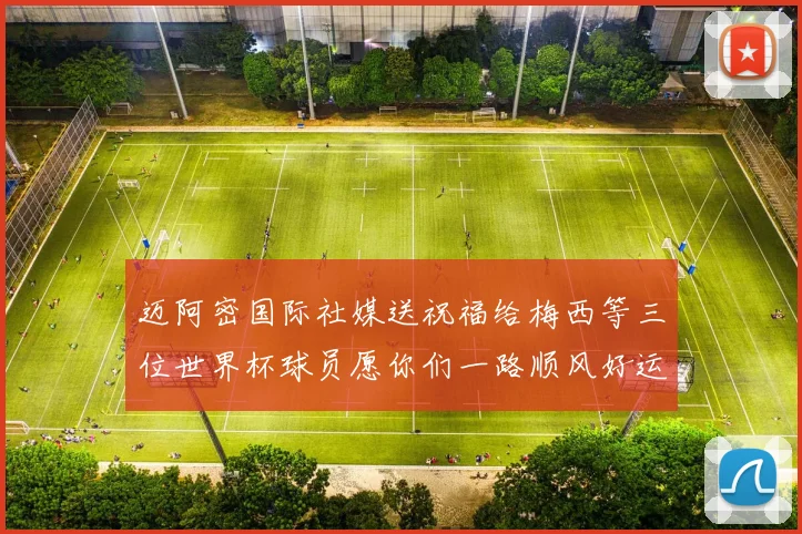 迈阿密国际社媒送祝福给梅西等三位世界杯球员愿你们一路顺风好运常伴