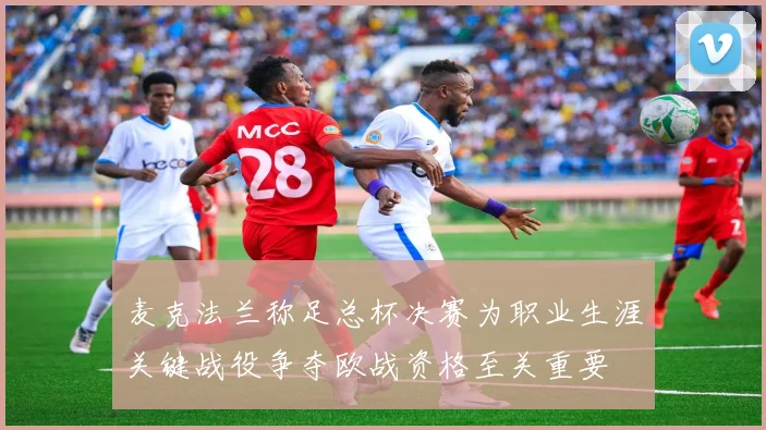 麦克法兰称足总杯决赛为职业生涯关键战役争夺欧战资格至关重要