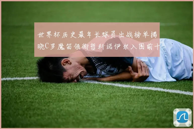 世界杯历史最年长球员出战榜单揭晓C罗魔笛领衔哲科诺伊尔入围前十