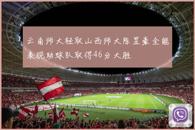 云南师大轻取山西师大陈昱豪全能表现助球队取得46分大胜