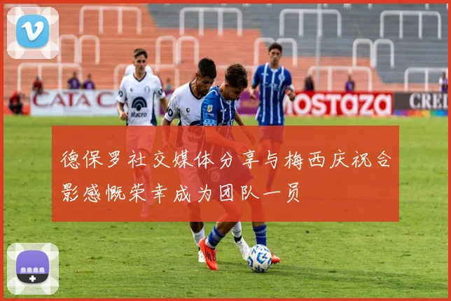 德保罗社交媒体分享与梅西庆祝合影感慨荣幸成为团队一员