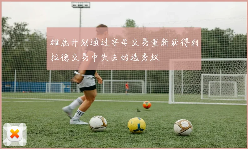 雄鹿计划通过字母交易重新获得利拉德交易中失去的选秀权