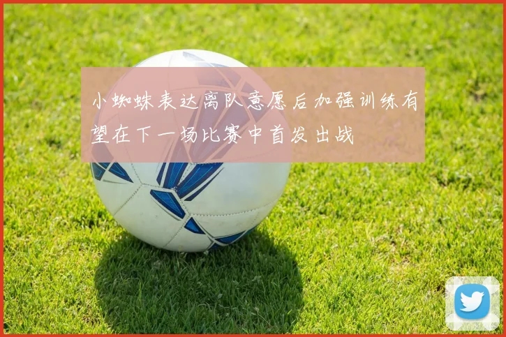 小蜘蛛表达离队意愿后加强训练有望在下一场比赛中首发出战