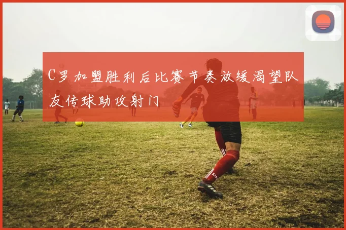 C罗加盟胜利后比赛节奏放缓渴望队友传球助攻射门