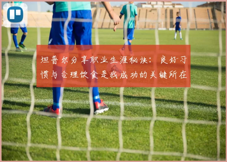 坦普尔分享职业生涯秘诀：良好习惯与合理饮食是我成功的关键所在