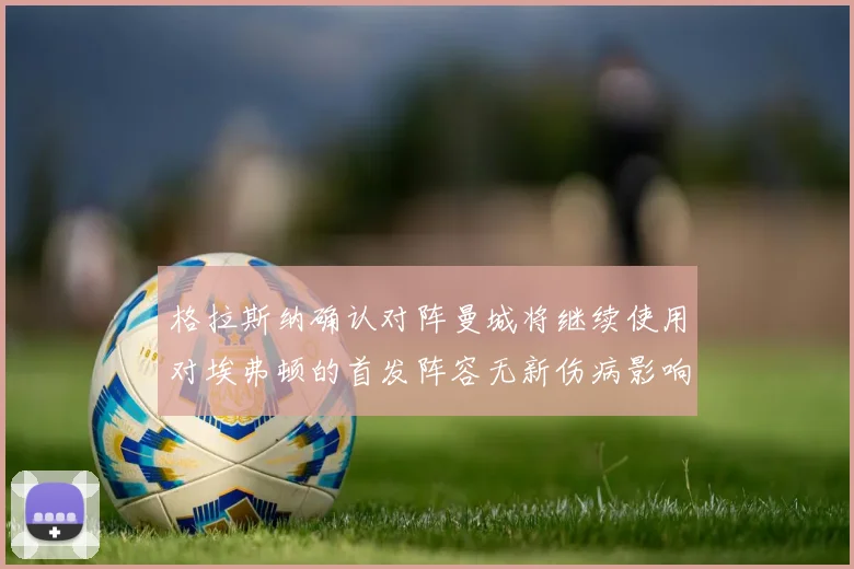 格拉斯纳确认对阵曼城将继续使用对埃弗顿的首发阵容无新伤病影响
