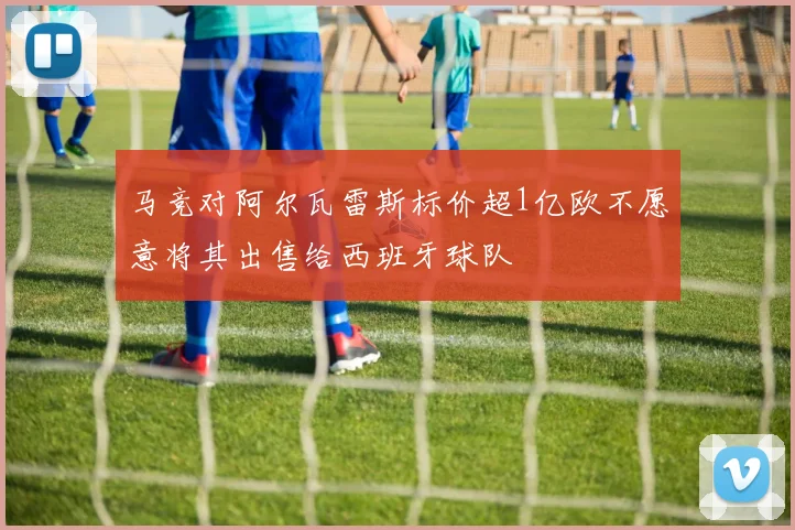 马竞对阿尔瓦雷斯标价超1亿欧不愿意将其出售给西班牙球队