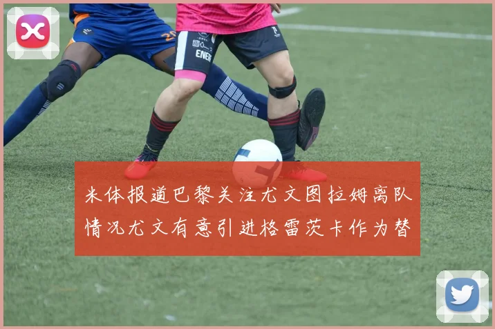 米体报道巴黎关注尤文图拉姆离队情况尤文有意引进格雷茨卡作为替代