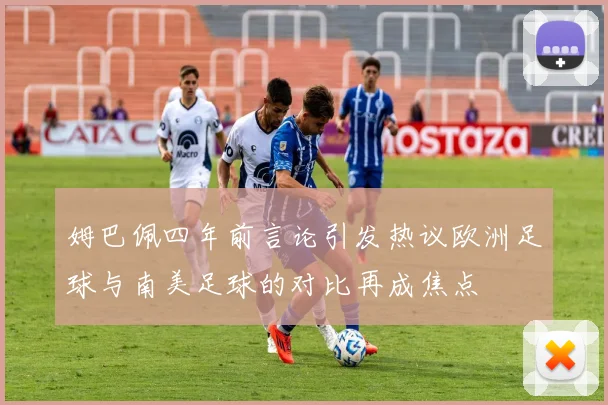 姆巴佩四年前言论引发热议欧洲足球与南美足球的对比再成焦点