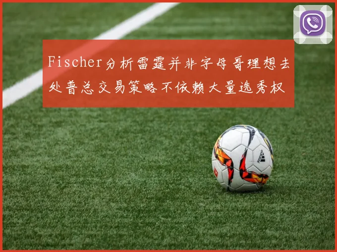 Fischer分析雷霆并非字母哥理想去处普总交易策略不依赖大量选秀权