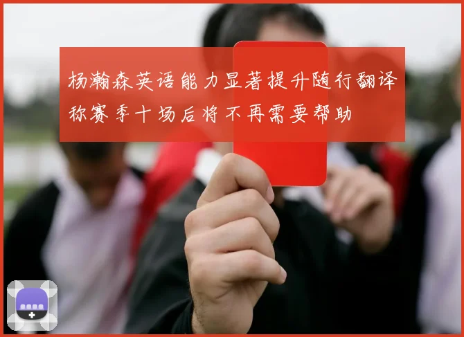 杨瀚森英语能力显著提升随行翻译称赛季十场后将不再需要帮助