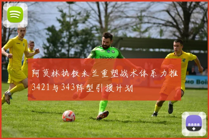 阿莫林执教米兰重塑战术体系力推3421与343阵型引援计划