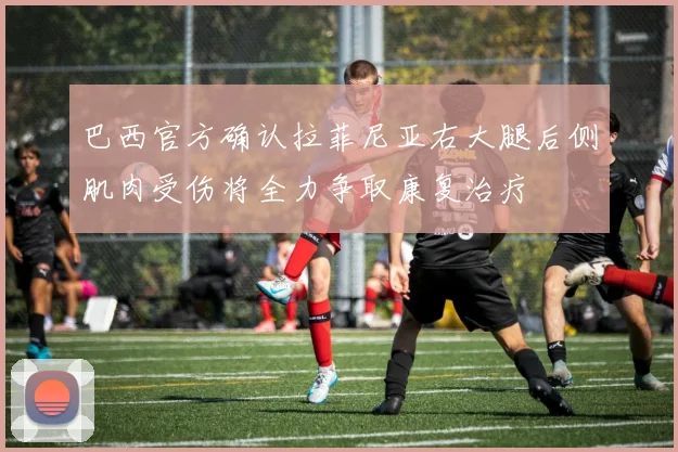 巴西官方确认拉菲尼亚右大腿后侧肌肉受伤将全力争取康复治疗