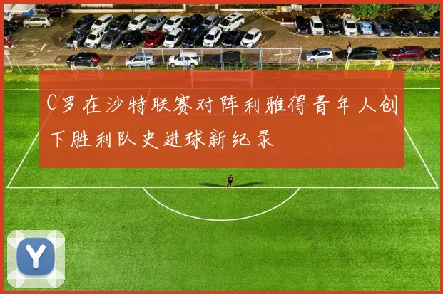 C罗在沙特联赛对阵利雅得青年人创下胜利队史进球新纪录