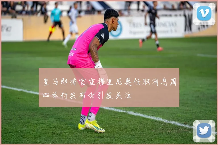皇马即将官宣穆里尼奥任职消息周四举行发布会引发关注