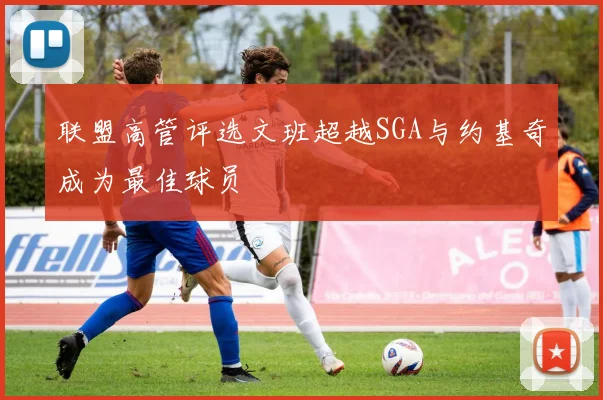 联盟高管评选文班超越SGA与约基奇成为最佳球员