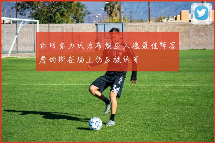 白巧克力认为布朗应入选最佳阵容詹姆斯在场上仍应被认可