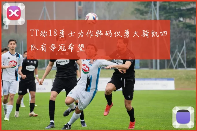 TT称18勇士为作弊码仅勇火骑凯四队有争冠希望