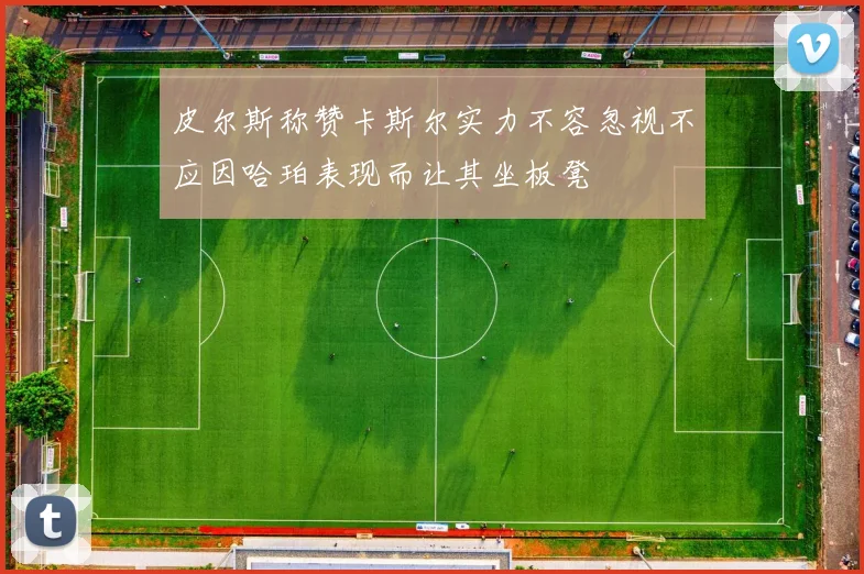 皮尔斯称赞卡斯尔实力不容忽视不应因哈珀表现而让其坐板凳