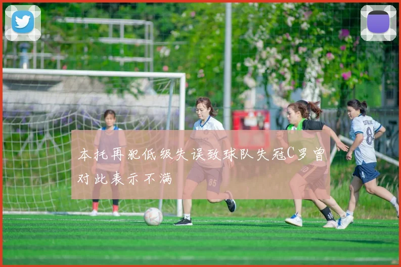 本托再犯低级失误致球队失冠C罗曾对此表示不满