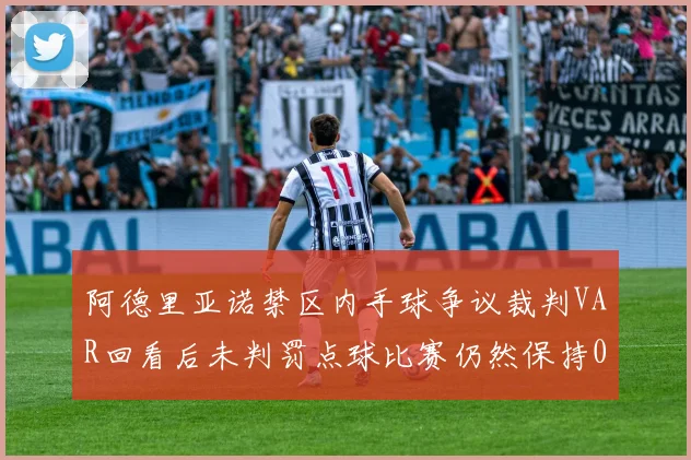 阿德里亚诺禁区内手球争议裁判VAR回看后未判罚点球比赛仍然保持0-0平局