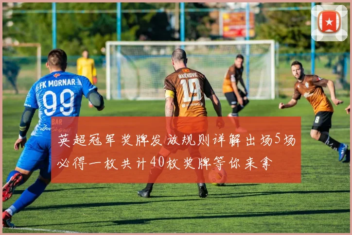 英超冠军奖牌发放规则详解出场5场必得一枚共计40枚奖牌等你来拿
