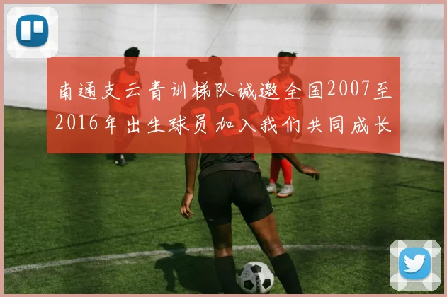 南通支云青训梯队诚邀全国2007至2016年出生球员加入我们共同成长