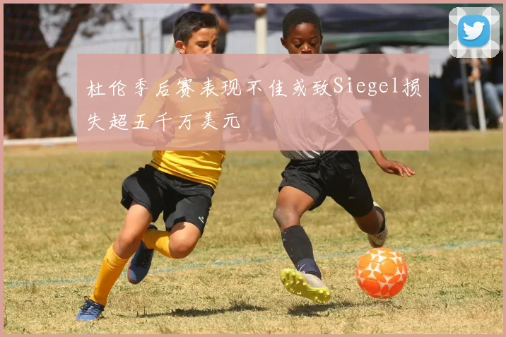 杜伦季后赛表现不佳或致Siegel损失超五千万美元