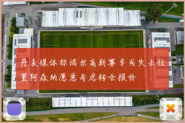 丹麦媒体称诺尔高新赛季或失去位置阿森纳愿意考虑转会报价
