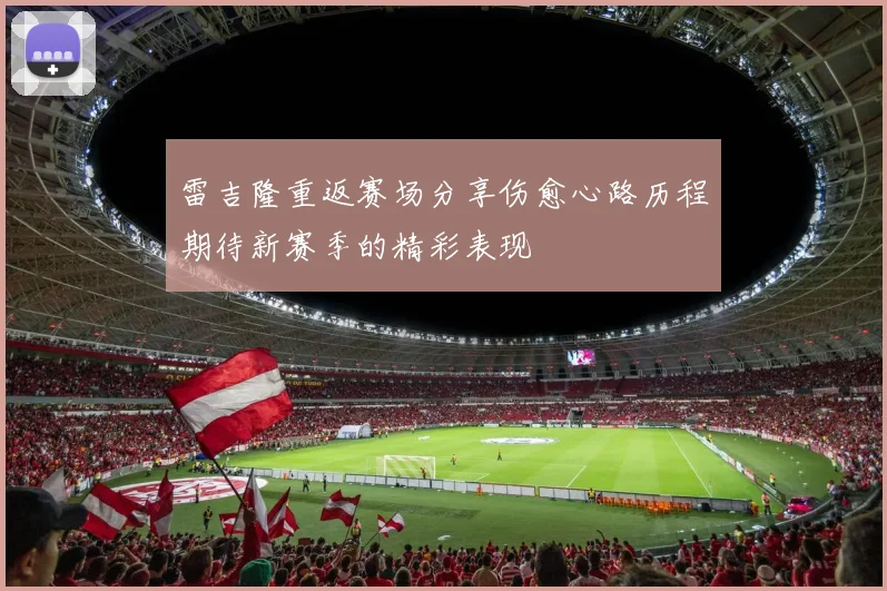 雷吉隆重返赛场分享伤愈心路历程期待新赛季的精彩表现