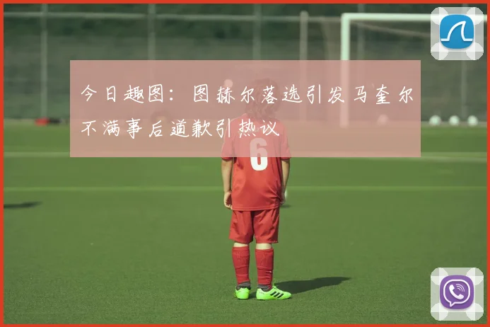 今日趣图：图赫尔落选引发马奎尔不满事后道歉引热议