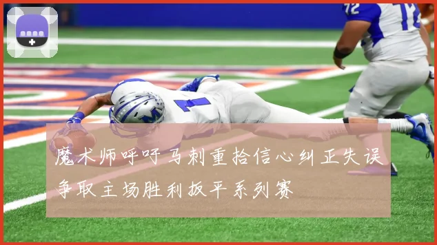 魔术师呼吁马刺重拾信心纠正失误争取主场胜利扳平系列赛