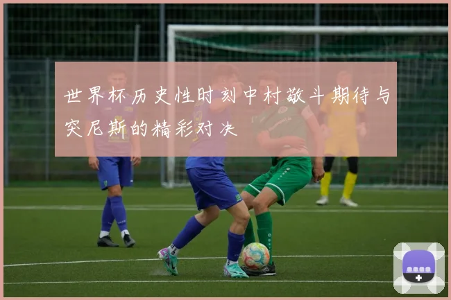 世界杯历史性时刻中村敬斗期待与突尼斯的精彩对决
